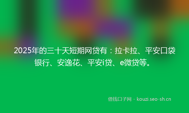 2025年的三十天短期网贷有:拉卡拉、平安口袋银行、安逸花、平安i贷、e微贷等。
