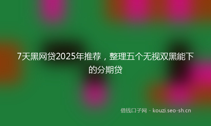 7天黑网贷2025年推荐，整理五个无视双黑能下的分期贷
