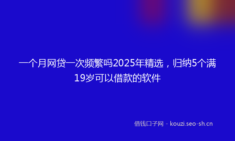 一个月网贷一次频繁吗2025年精选，归纳5个满19岁可以借款的软件
