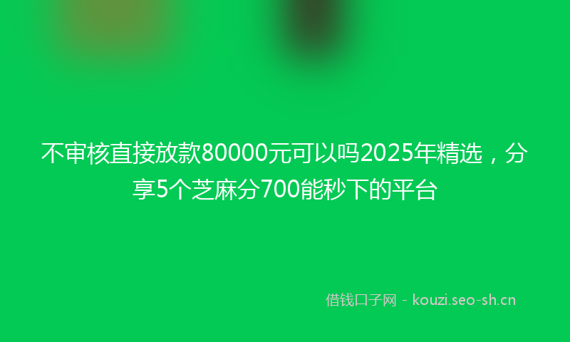 不审核直接放款80000元可以吗2025年精选，分享5个芝麻分700能秒下的平台