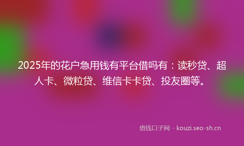 2025年的花户急用钱有平台借吗有：读秒贷、超人卡、微粒贷、维信卡卡贷、投友圈等。