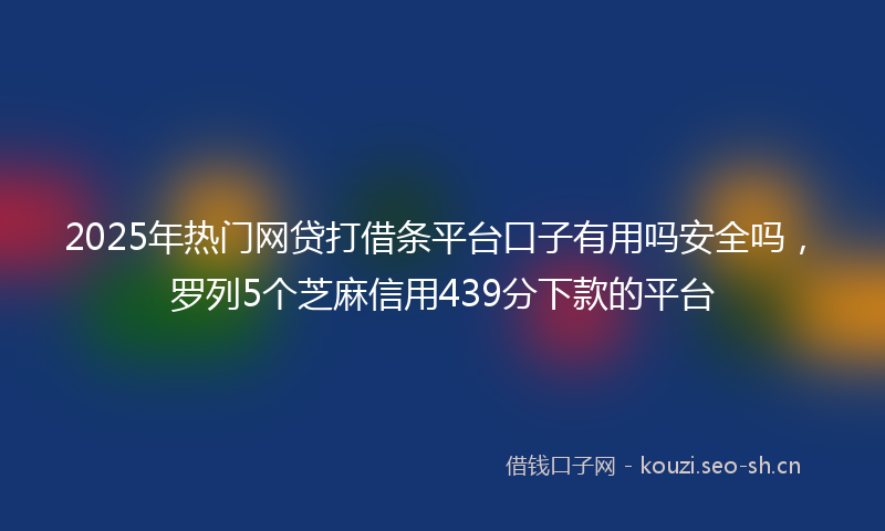 2025年热门网贷打借条平台口子有用吗安全吗，罗列5个芝麻信用439分下款的平台