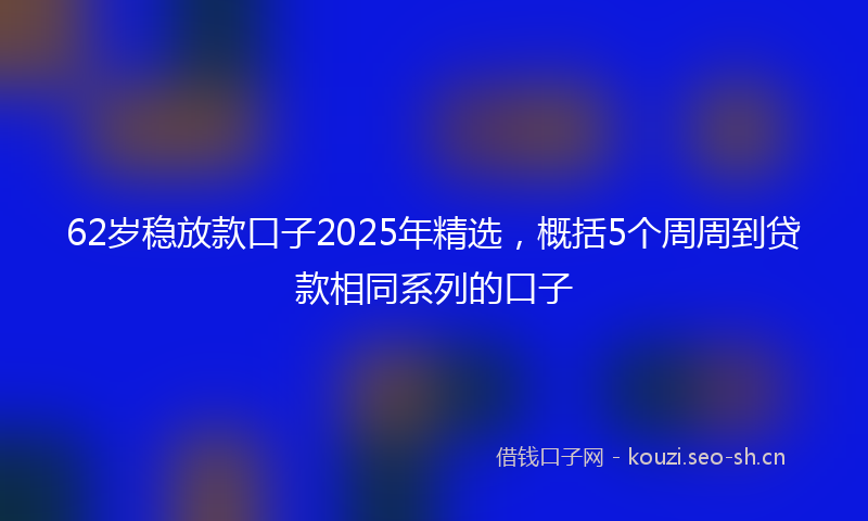 62岁稳放款口子2025年精选，概括5个周周到贷款相同系列的口子
