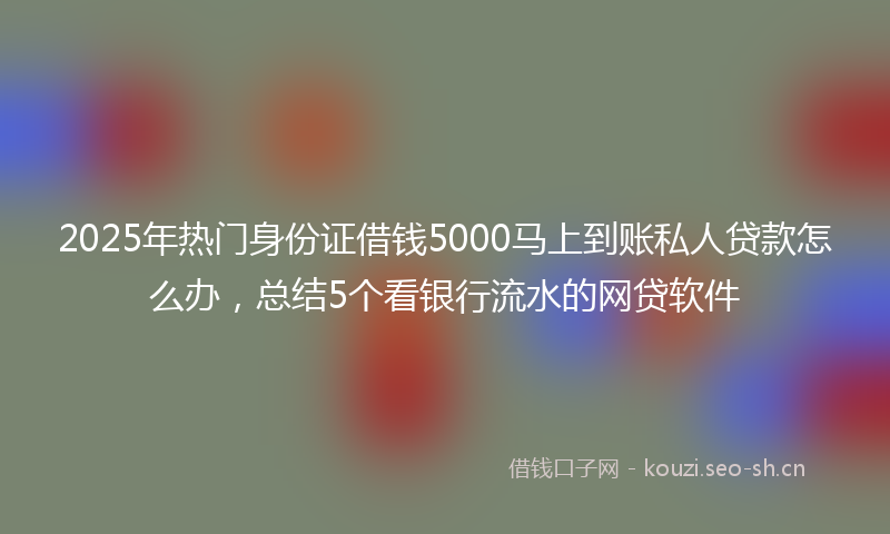 2025年热门身份证借钱5000马上到账私人贷款怎么办，总结5个看银行流水的网贷软件