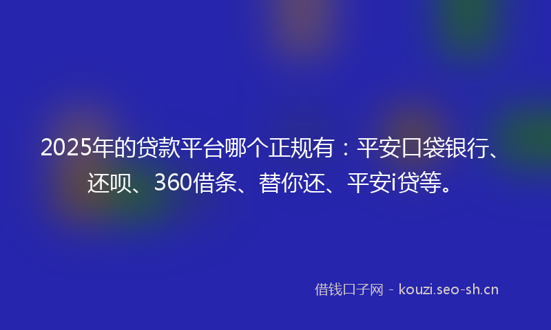 2025年的贷款平台哪个正规有：平安口袋银行、还呗、360借条、替你还、平安i贷等。