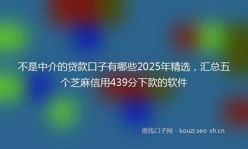 不是中介的贷款口子有哪些2025年精选，汇总五个芝麻信用439分下款的软件