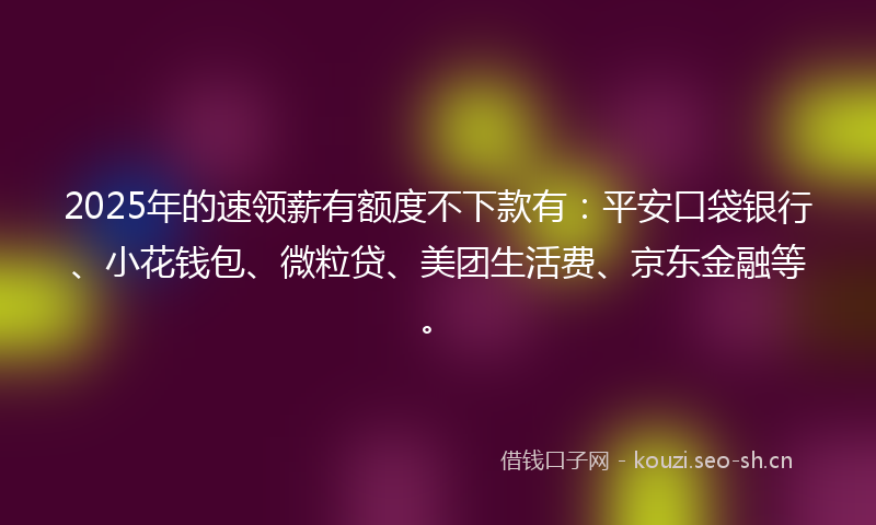 2025年的速领薪有额度不下款有：平安口袋银行、小花钱包、微粒贷、美团生活费、京东金融等。