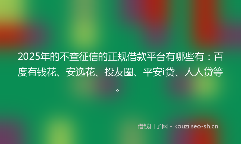 2025年的不查征信的正规借款平台有哪些有：百度有钱花、安逸花、投友圈、平安i贷、人人贷等。