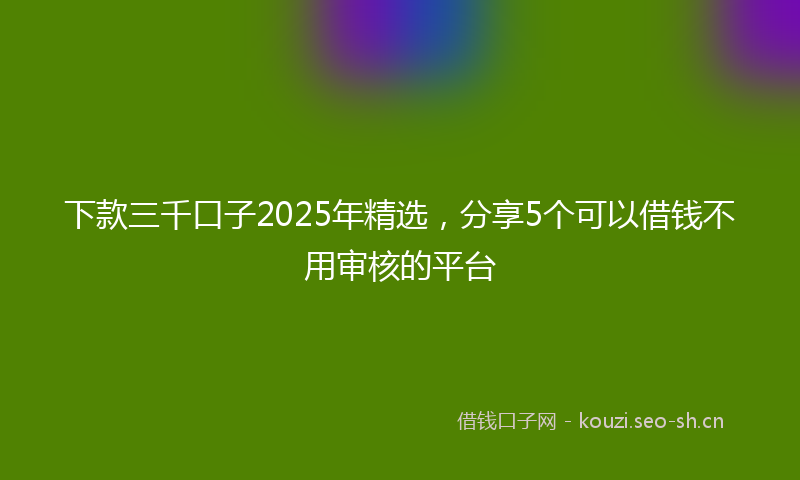 下款三千口子2025年精选，分享5个可以借钱不用审核的平台