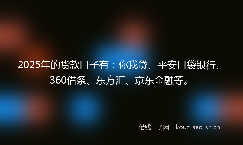 2025年的货款口子有：你我贷、平安口袋银行、360借条、东方汇、京东金融等。