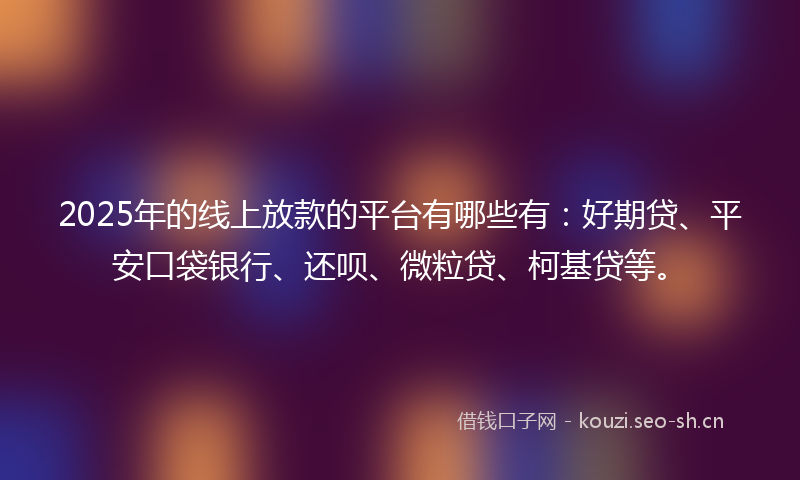 2025年的线上放款的平台有哪些有：好期贷、平安口袋银行、还呗、微粒贷、柯基贷等。