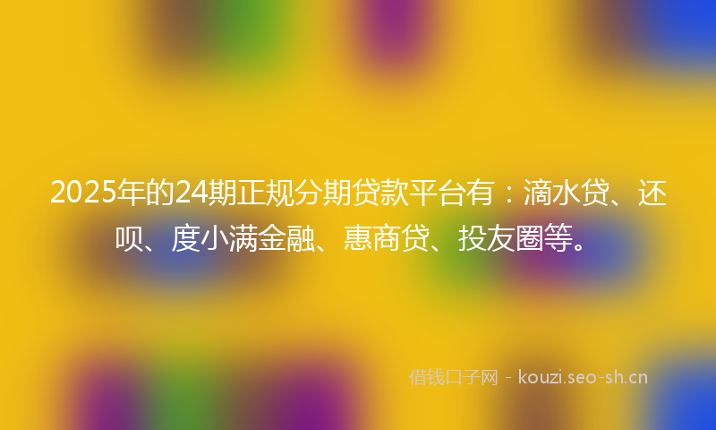 2025年的24期正规分期贷款平台有:滴水贷、还呗、度小满金融、惠商贷、投友圈等。