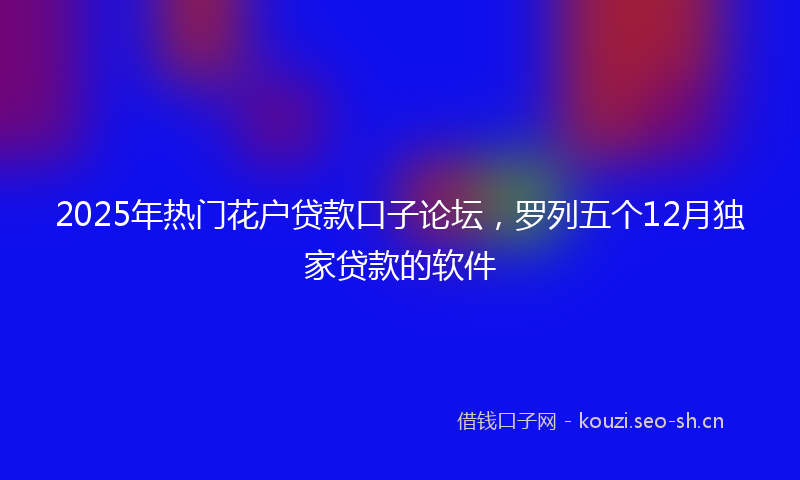 2025年热门花户贷款口子论坛，罗列五个12月独家贷款的软件