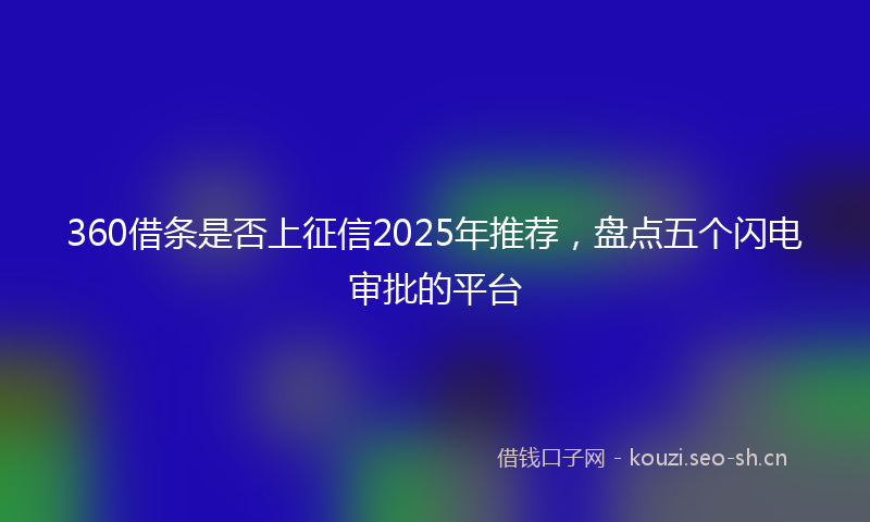360借条是否上征信2025年推荐，盘点五个闪电审批的平台