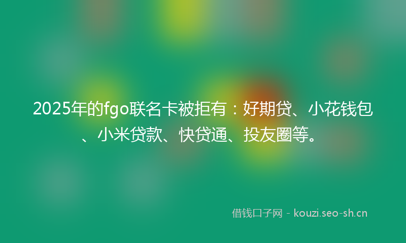 2025年的fgo联名卡被拒有：好期贷、小花钱包、小米贷款、快贷通、投友圈等。
