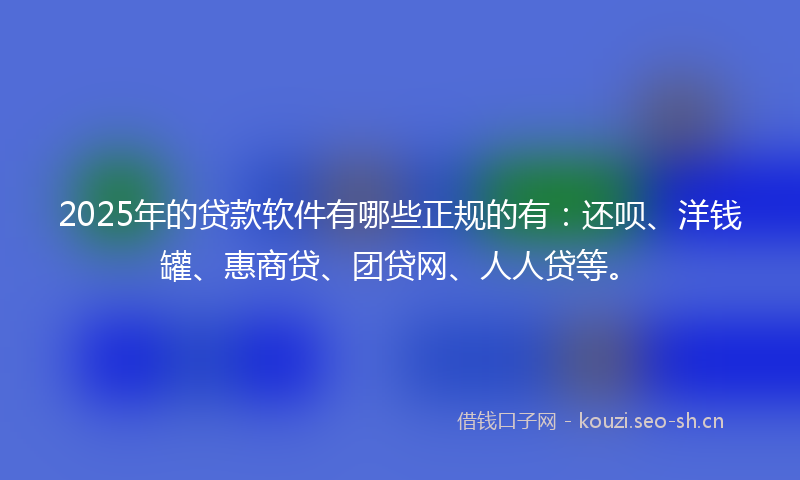 2025年的贷款软件有哪些正规的有：还呗、洋钱罐、惠商贷、团贷网、人人贷等。
