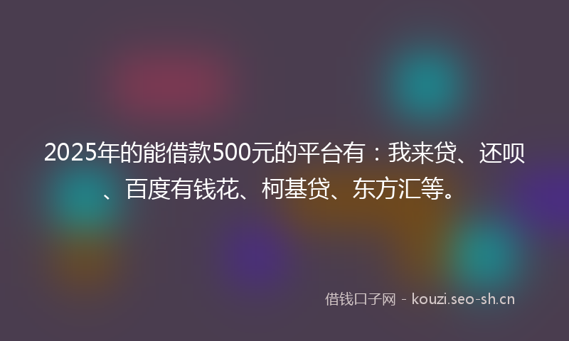 2025年的能借款500元的平台有：我来贷、还呗、百度有钱花、柯基贷、东方汇等。