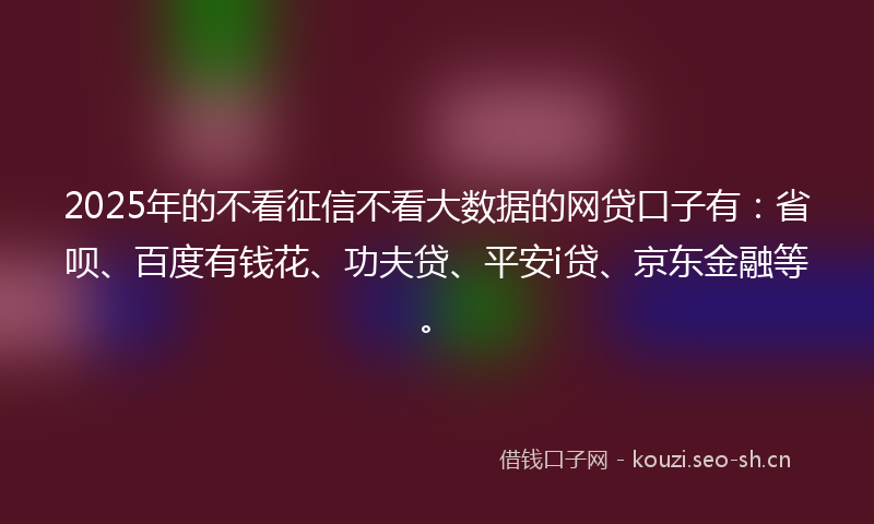 2025年的不看征信不看大数据的网贷口子有：省呗、百度有钱花、功夫贷、平安i贷、京东金融等。