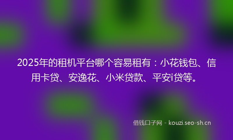 2025年的租机平台哪个容易租有：小花钱包、信用卡贷、安逸花、小米贷款、平安i贷等。