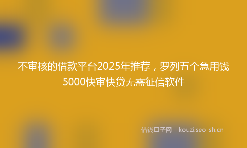 不审核的借款平台2025年推荐，罗列五个急用钱5000快审快贷无需征信软件