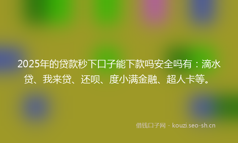 2025年的贷款秒下口子能下款吗安全吗有：滴水贷、我来贷、还呗、度小满金融、超人卡等。