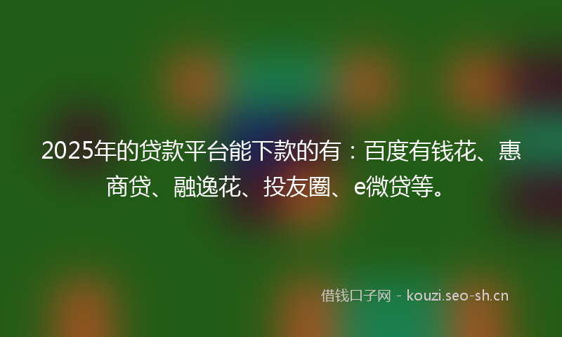 2025年的贷款平台能下款的有：百度有钱花、惠商贷、融逸花、投友圈、e微贷等。