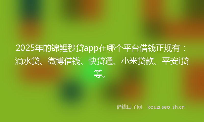 2025年的锦鲤秒贷app在哪个平台借钱正规有:滴水贷、微博借钱、快贷通、小米贷款、平安i贷等。