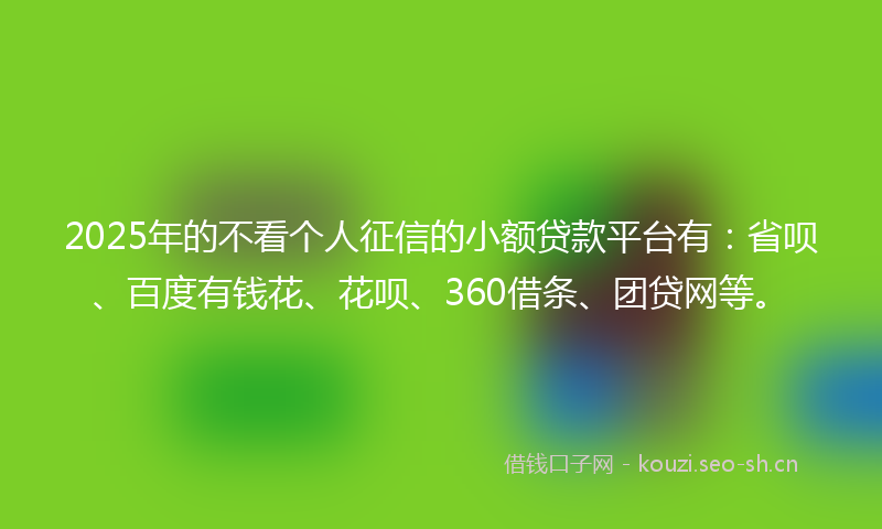 2025年的不看个人征信的小额贷款平台有:省呗、百度有钱花、花呗、360借条、团贷网等。