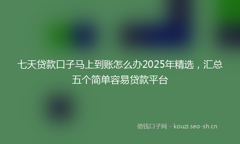 七天贷款口子马上到账怎么办2025年精选，汇总五个简单容易贷款平台