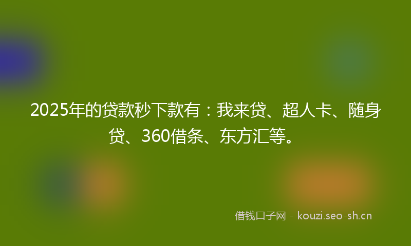 2025年的贷款秒下款有：我来贷、超人卡、随身贷、360借条、东方汇等。
