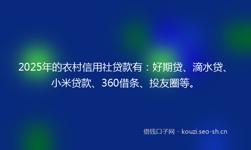 2025年的衣村信用社贷款有：好期贷、滴水贷、小米贷款、360借条、投友圈等。
