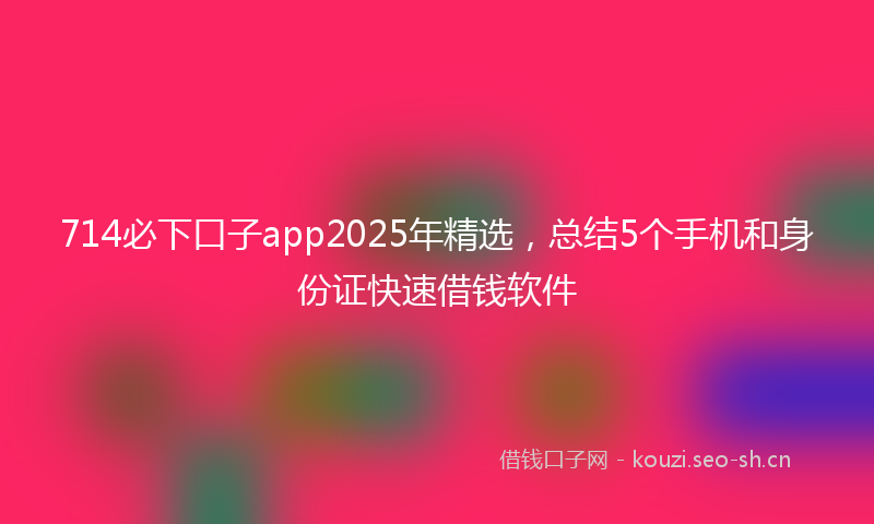 714必下口子app2025年精选，总结5个手机和身份证快速借钱软件