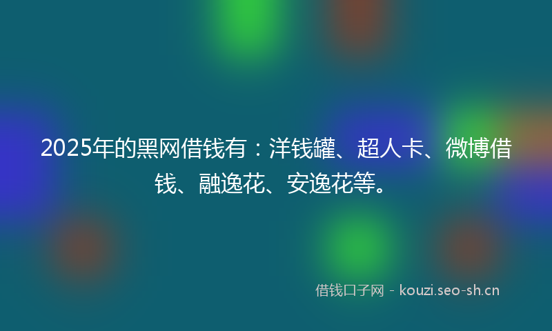 2025年的黑网借钱有:洋钱罐、超人卡、微博借钱、融逸花、安逸花等。