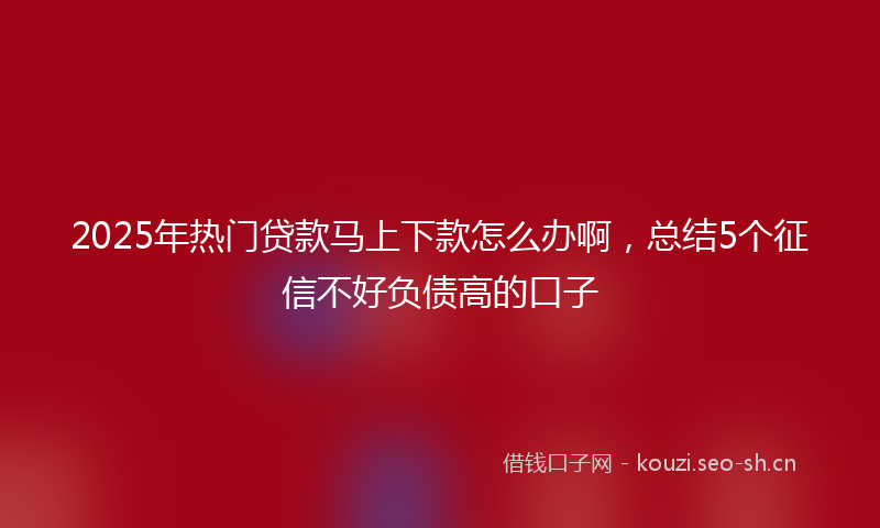 2025年热门贷款马上下款怎么办啊，总结5个征信不好负债高的口子