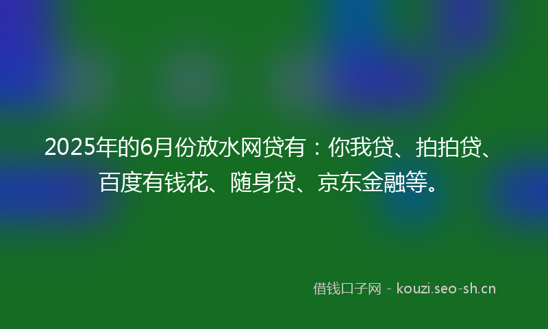 2025年的6月份放水网贷有:你我贷、拍拍贷、百度有钱花、随身贷、京东金融等。