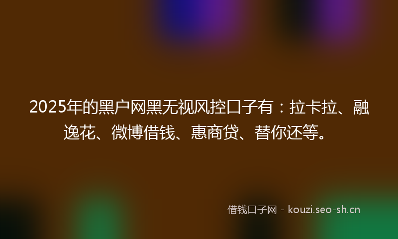 2025年的黑户网黑无视风控口子有：拉卡拉、融逸花、微博借钱、惠商贷、替你还等。