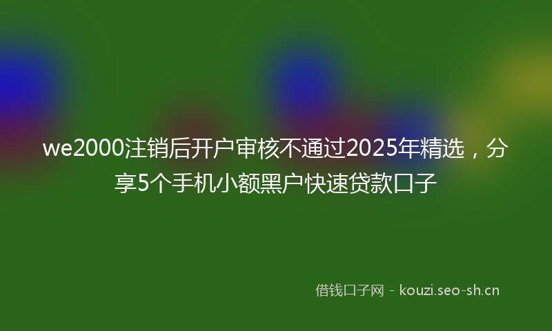 we2000注销后开户审核不通过2025年精选，分享5个手机小额黑户快速贷款口子