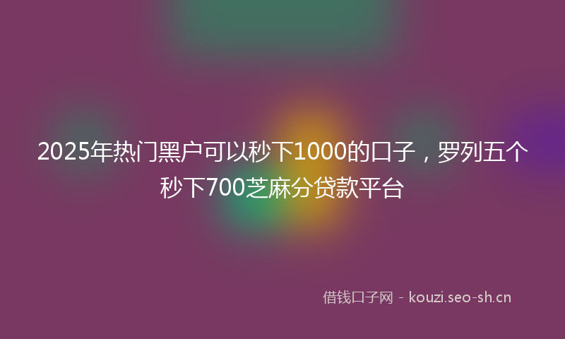 2025年热门黑户可以秒下1000的口子，罗列五个秒下700芝麻分贷款平台