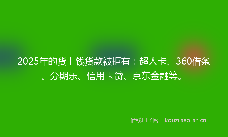 2025年的货上钱货款被拒有:超人卡、360借条、分期乐、信用卡贷、京东金融等。
