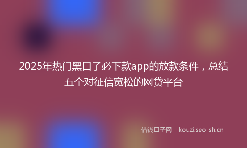 2025年热门黑口子必下款app的放款条件，总结五个对征信宽松的网贷平台