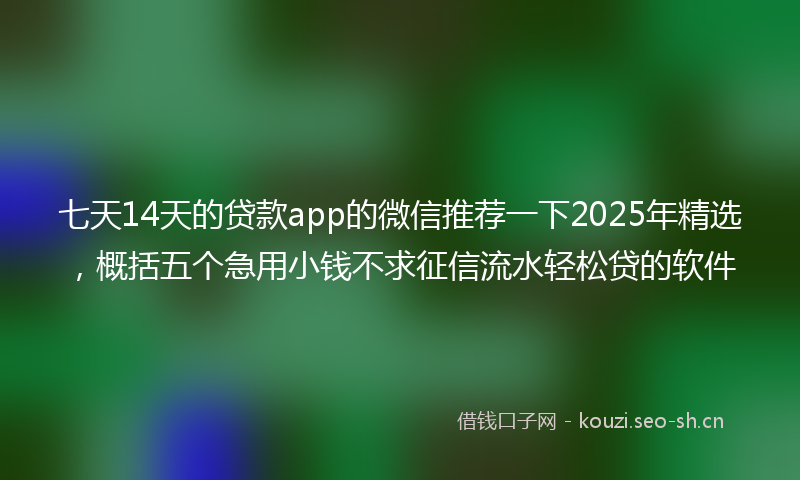 七天14天的贷款app的微信推荐一下2025年精选，概括五个急用小钱不求征信流水轻松贷的软件