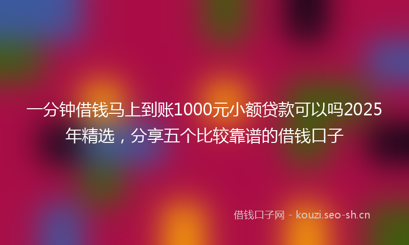 一分钟借钱马上到账1000元小额贷款可以吗2025年精选,分享五个比较靠谱的借钱口子