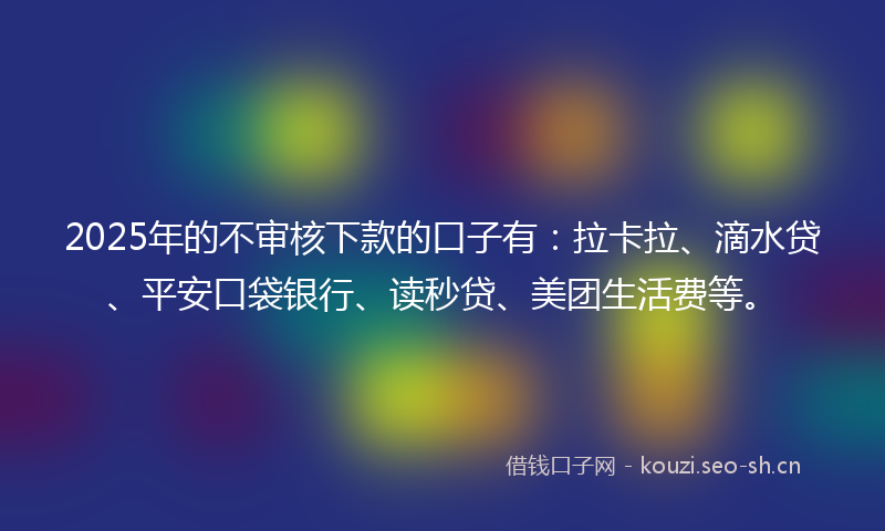 2025年的不审核下款的口子有：拉卡拉、滴水贷、平安口袋银行、读秒贷、美团生活费等。