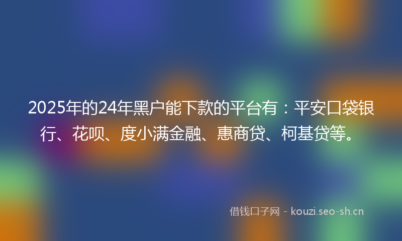 2025年的24年黑户能下款的平台有：平安口袋银行、花呗、度小满金融、惠商贷、柯基贷等。