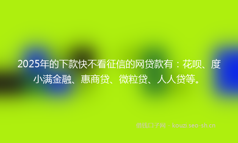2025年的下款快不看征信的网贷款有：花呗、度小满金融、惠商贷、微粒贷、人人贷等。