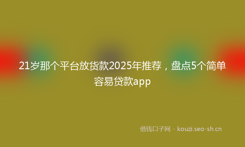 21岁那个平台放货款2025年推荐，盘点5个简单容易贷款app