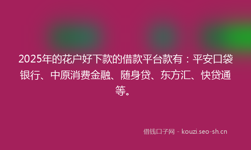 2025年的花户好下款的借款平台款有：平安口袋银行、中原消费金融、随身贷、东方汇、快贷通等。
