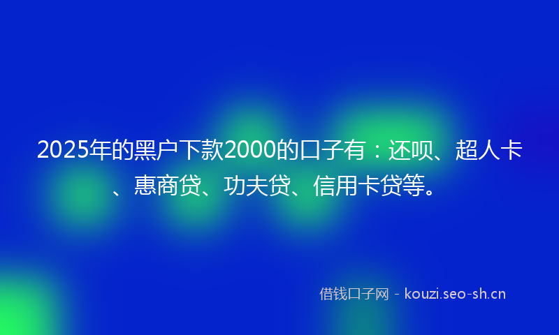 2025年的黑户下款2000的口子有：还呗、超人卡、惠商贷、功夫贷、信用卡贷等。