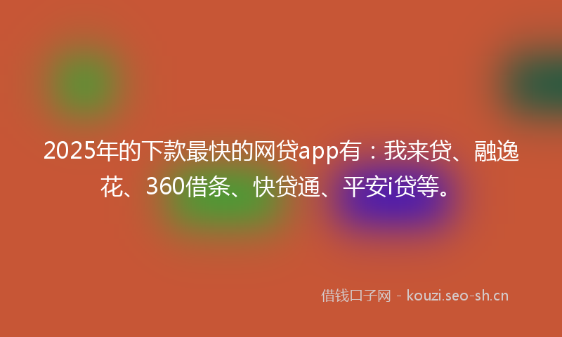 2025年的下款最快的网贷app有：我来贷、融逸花、360借条、快贷通、平安i贷等。