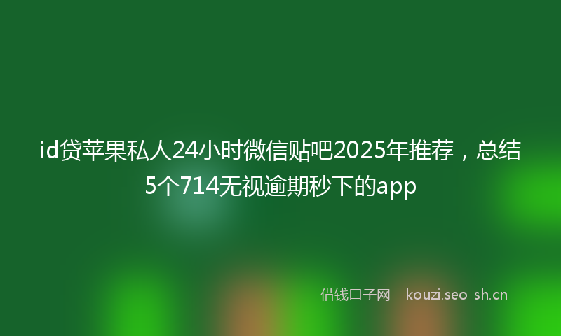 id贷苹果私人24小时微信贴吧2025年推荐，总结5个714无视逾期秒下的app